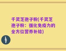 千灵芝孢子粉(千灵芝孢子粉：强化免疫力的全方位营养补给)