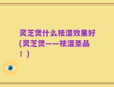 灵芝煲什么祛湿效果好(灵芝煲——祛湿圣品！)