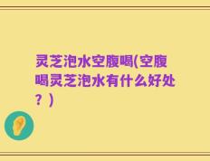 灵芝泡水空腹喝(空腹喝灵芝泡水有什么好处？)