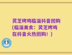 灵芝烤鸡临淄抖音团购(临淄美食：灵芝烤鸡在抖音火热团购！)