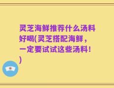 灵芝海鲜推荐什么汤料好喝(灵芝搭配海鲜，一定要试试这些汤料！)