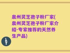 泉州灵芝孢子粉厂家(泉州灵芝孢子粉厂家介绍-专家推荐的天然养生产品)