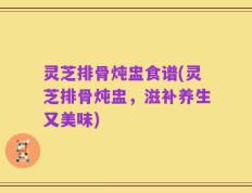 灵芝排骨炖盅食谱(灵芝排骨炖盅，滋补养生又美味)