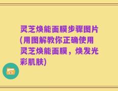 灵芝焕能面膜步骤图片(用图解教你正确使用灵芝焕能面膜，焕发光彩肌肤)