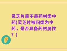 灵芝片是不是药材类中药(灵芝片被归类为中药，是否具备药材属性？)