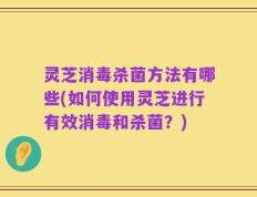 灵芝消毒杀菌方法有哪些(如何使用灵芝进行有效消毒和杀菌？)