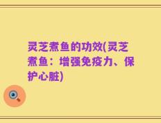 灵芝煮鱼的功效(灵芝煮鱼：增强免疫力、保护心脏)