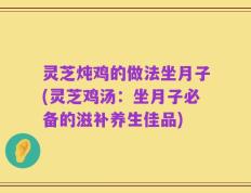 灵芝炖鸡的做法坐月子(灵芝鸡汤：坐月子必备的滋补养生佳品)