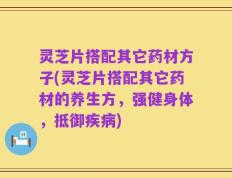 灵芝片搭配其它药材方子(灵芝片搭配其它药材的养生方，强健身体，抵御疾病)
