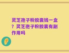 灵芝孢子粉胶囊钱一盒？灵芝孢子粉胶囊有副作用吗