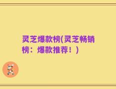 灵芝爆款榜(灵芝畅销榜：爆款推荐！)