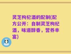 灵芝枸杞酒的配制(配方公开：自制灵芝枸杞酒，味道醇香，营养丰富)
