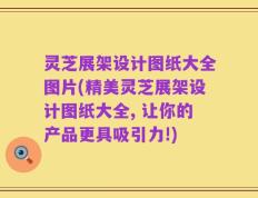 灵芝展架设计图纸大全图片(精美灵芝展架设计图纸大全, 让你的产品更具吸引力!)
