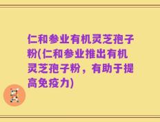 仁和参业有机灵芝孢子粉(仁和参业推出有机灵芝孢子粉，有助于提高免疫力)
