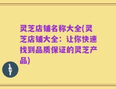 灵芝店铺名称大全(灵芝店铺大全：让你快速找到品质保证的灵芝产品)