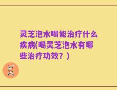 灵芝泡水喝能治疗什么疾病(喝灵芝泡水有哪些治疗功效？)