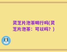 灵芝片泡茶喝行吗(灵芝片泡茶：可以吗？)
