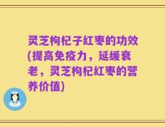 灵芝枸杞子红枣的功效(提高免疫力，延缓衰老，灵芝枸杞红枣的营养价值)