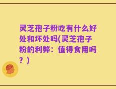 灵芝孢子粉吃有什么好处和坏处吗(灵芝孢子粉的利弊：值得食用吗？)
