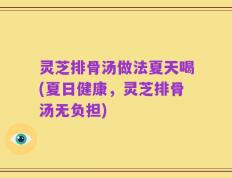 灵芝排骨汤做法夏天喝(夏日健康，灵芝排骨汤无负担)