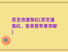 灵芝泡酒发红(灵芝酒变红，宝贵营养更浓郁)