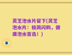 灵芝泡水片留下(灵芝泡水片：极简闪购，健康泡水首选！)