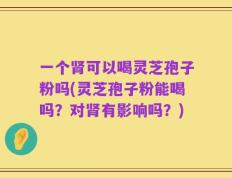 一个肾可以喝灵芝孢子粉吗(灵芝孢子粉能喝吗？对肾有影响吗？)