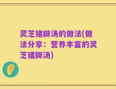 灵芝猪脚汤的做法(做法分享：营养丰富的灵芝猪脚汤)