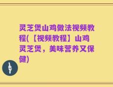灵芝煲山鸡做法视频教程(【视频教程】山鸡灵芝煲，美味营养又保健)