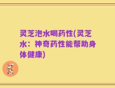 灵芝泡水喝药性(灵芝水：神奇药性能帮助身体健康)