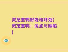 灵芝煮鸭好处和坏处(灵芝煮鸭：优点与缺陷)