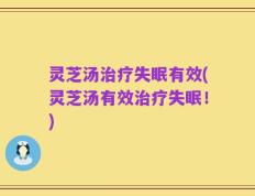 灵芝汤治疗失眠有效(灵芝汤有效治疗失眠！)
