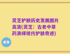 灵芝护肤历史发展图片高清(灵芝：古老中草药演绎现代护肤奇迹)
