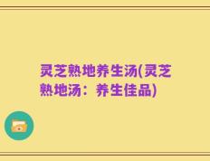 灵芝熟地养生汤(灵芝熟地汤：养生佳品)
