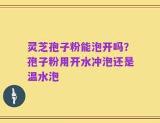 灵芝孢子粉能泡开吗？孢子粉用开水冲泡还是温水泡