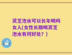 灵芝泡水可以长年喝吗女人(女性长期喝灵芝泡水有何好处？)