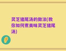 灵芝猪尾汤的做法(教你如何煮美味灵芝猪尾汤)