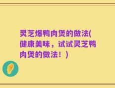 灵芝爆鸭肉煲的做法(健康美味，试试灵芝鸭肉煲的做法！)