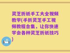 灵芝折纸手工大全视频教学(手折灵芝手工视频教程合集，让你快速学会各种灵芝折纸技巧)