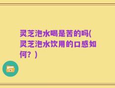 灵芝泡水喝是苦的吗(灵芝泡水饮用的口感如何？)