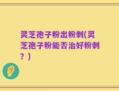 灵芝孢子粉出粉刺(灵芝孢子粉能否治好粉刺？)