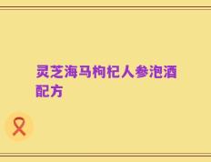 灵芝海马枸杞人参泡酒配方