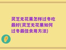 灵芝无花果怎样过冬吃最好(灵芝无花果如何过冬最佳食用方法)