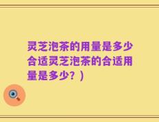 灵芝泡茶的用量是多少合适灵芝泡茶的合适用量是多少？)