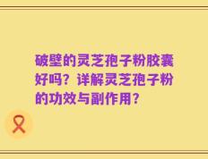 破壁的灵芝孢子粉胶囊好吗？详解灵芝孢子粉的功效与副作用？