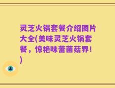 灵芝火锅套餐介绍图片大全(美味灵芝火锅套餐，惊艳味蕾菌菇界！)