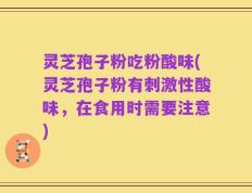 灵芝孢子粉吃粉酸味(灵芝孢子粉有刺激性酸味，在食用时需要注意)