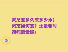 灵芝煮多久放多少水(灵芝如何煮？水量和时间都需掌握)