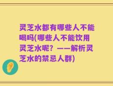 灵芝水都有哪些人不能喝吗(哪些人不能饮用灵芝水呢？——解析灵芝水的禁忌人群)