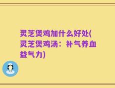 灵芝煲鸡加什么好处(灵芝煲鸡汤：补气养血益气力)